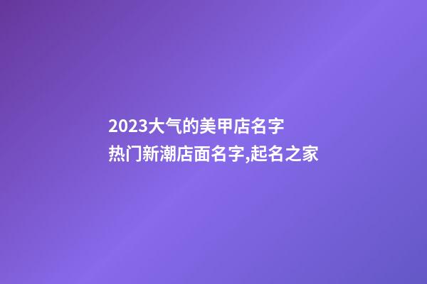 2023大气的美甲店名字 热门新潮店面名字,起名之家-第1张-店铺起名-玄机派